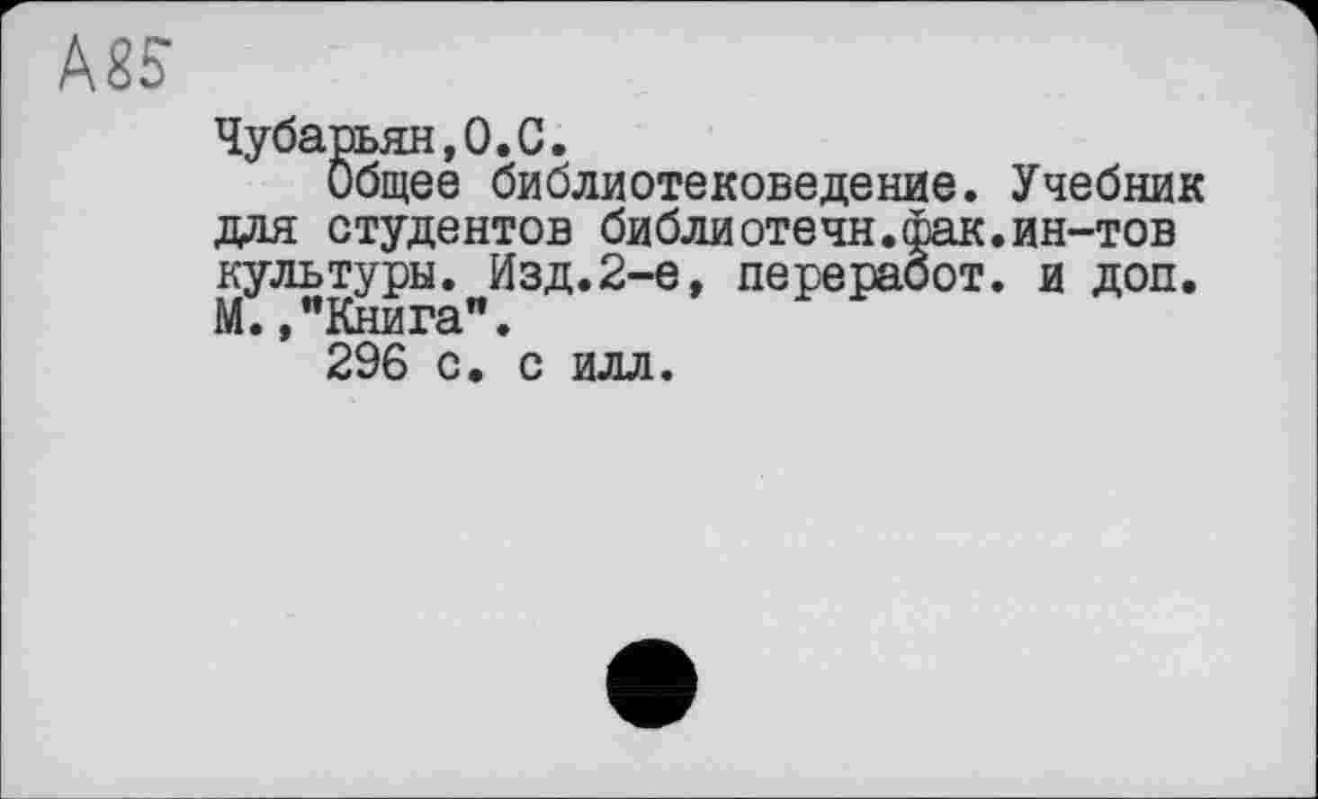 ﻿Чубарьян,О.С.
Общее библиотековедение. Учебник для студентов библиотечн.фак.ин-тов культуры. Изд.2-6, переработ. и доп. М. /Книга".
296 с. с илл.